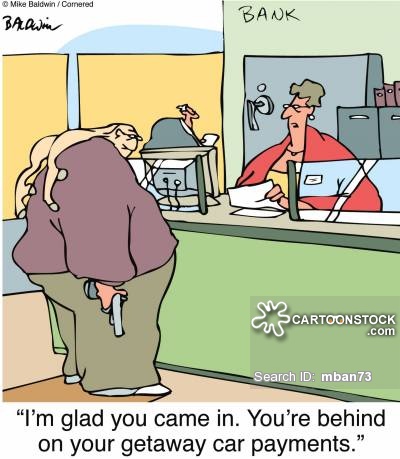 "I'm glad you came in. You're behind on your getaway car payments."